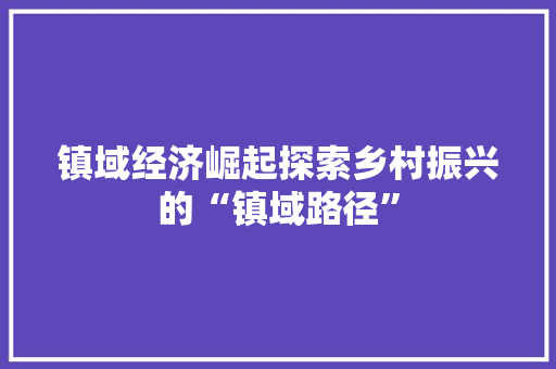 镇域经济崛起探索乡村振兴的“镇域路径” 镇域经济崛起探索乡村振兴的“镇域路径”