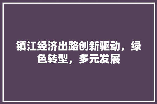 镇江经济出路创新驱动,绿色转型,多元发展 镇江经济出路创新驱动,绿色转型,多元发展