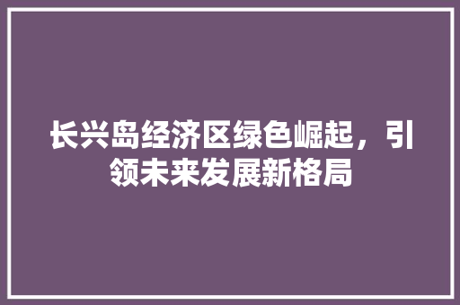 长兴岛经济区绿色崛起,引领未来发展新格局 长兴岛经济区绿色崛起,引领未来发展新格局