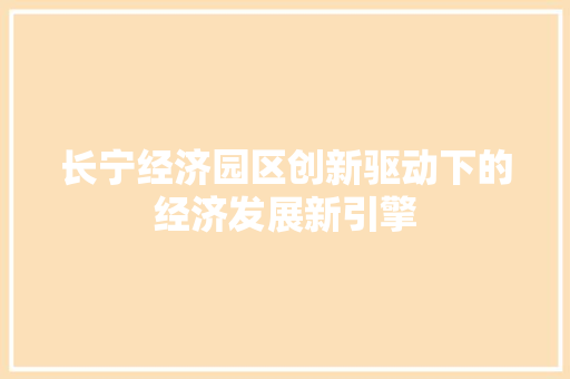 长宁经济园区创新驱动下的经济发展新引擎 长宁经济园区创新驱动下的经济发展新引擎