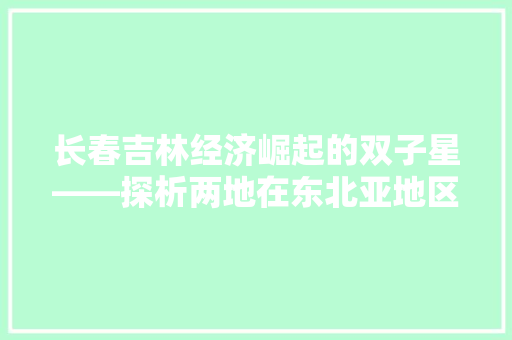 长春吉林经济崛起的双子星——探析两地在东北亚地区的发展潜力 长春吉林经济崛起的双子星——探析两地在东北亚地区的发展潜力