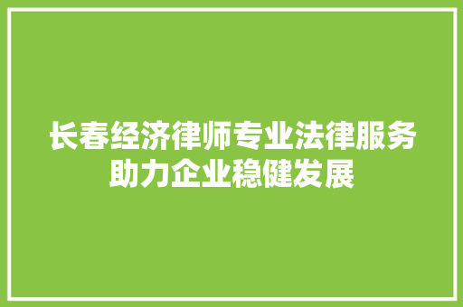 长春经济律师专业法律服务助力企业稳健发展 长春经济律师专业法律服务助力企业稳健发展