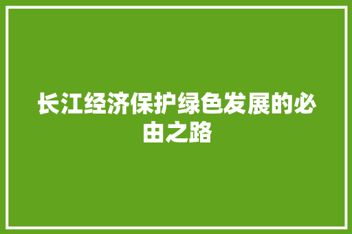 长江经济保护绿色发展的必由之路 长江经济保护绿色发展的必由之路