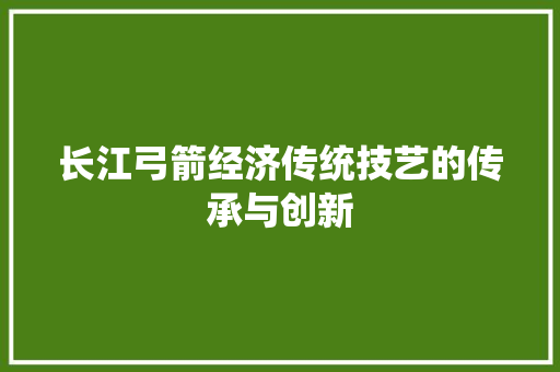 长江弓箭经济传统技艺的传承与创新 长江弓箭经济传统技艺的传承与创新