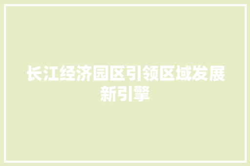 长江经济园区引领区域发展新引擎