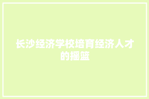 长沙经济学校培育经济人才的摇篮 长沙经济学校培育经济人才的摇篮