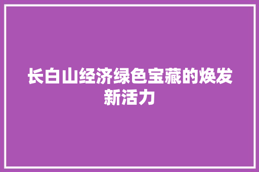 长白山经济绿色宝藏的焕发新活力 长白山经济绿色宝藏的焕发新活力
