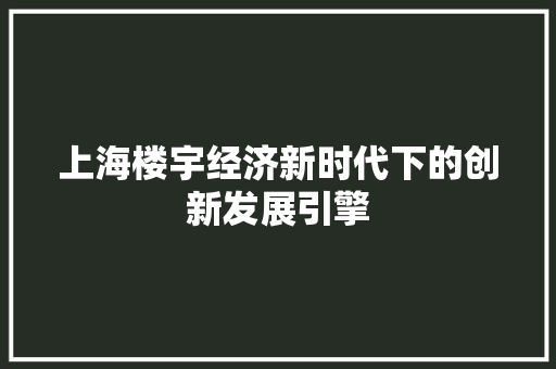 上海楼宇经济新时代下的创新发展引擎 上海楼宇经济新时代下的创新发展引擎