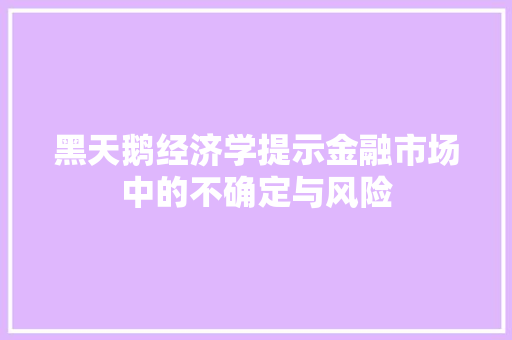 黑天鹅经济学提示金融市场中的不确定与风险 黑天鹅经济学提示金融市场中的不确定与风险