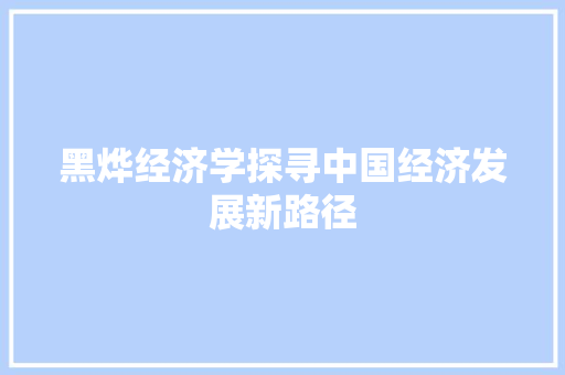 黑烨经济学探寻中国经济发展新路径 黑烨经济学探寻中国经济发展新路径