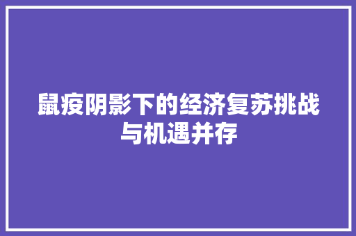 鼠疫阴影下的经济复苏挑战与机遇并存 鼠疫阴影下的经济复苏挑战与机遇并存