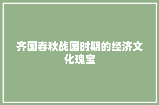 齐国春秋战国时期的经济文化瑰宝 齐国春秋战国时期的经济文化瑰宝