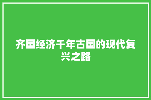 齐国经济千年古国的现代复兴之路 齐国经济千年古国的现代复兴之路