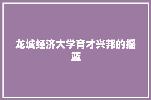 龙城经济大学育才兴邦的摇篮 龙城经济大学育才兴邦的摇篮