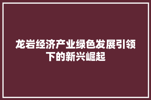 龙岩经济产业绿色发展引领下的新兴崛起 龙岩经济产业绿色发展引领下的新兴崛起