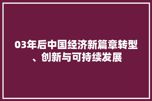 03年后中国经济新篇章转型、创新与可持续发展 03年后中国经济新篇章转型、创新与可持续发展