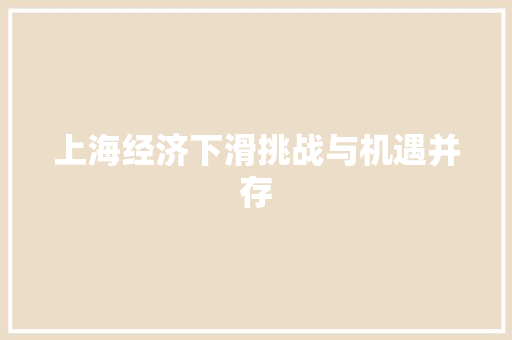 上海经济下滑挑战与机遇并存 上海经济下滑挑战与机遇并存