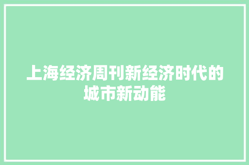 上海经济周刊新经济时代的城市新动能 上海经济周刊新经济时代的城市新动能