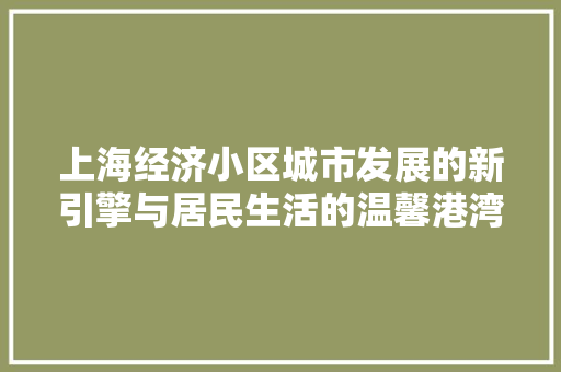 上海经济小区城市发展的新引擎与居民生活的温馨港湾 上海经济小区城市发展的新引擎与居民生活的温馨港湾