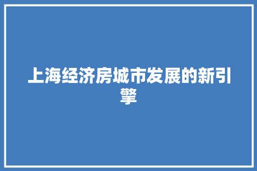 上海经济房城市发展的新引擎 上海经济房城市发展的新引擎