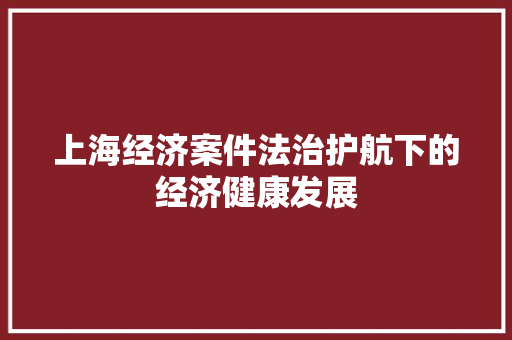 上海经济案件法治护航下的经济健康发展 上海经济案件法治护航下的经济健康发展