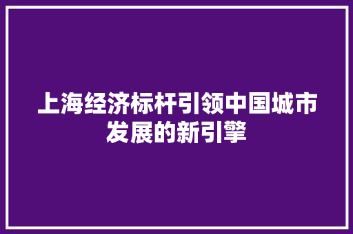 上海经济标杆引领中国城市发展的新引擎 上海经济标杆引领中国城市发展的新引擎
