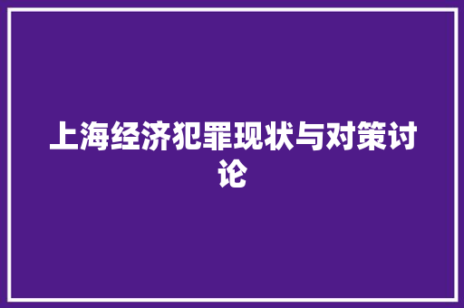 上海经济犯罪现状与对策讨论 上海经济犯罪现状与对策讨论