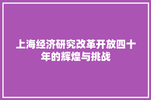 上海经济研究改革开放四十年的辉煌与挑战 上海经济研究改革开放四十年的辉煌与挑战