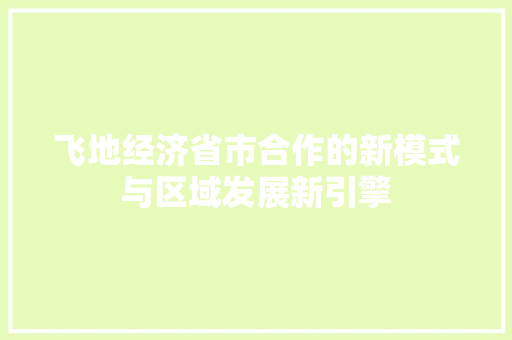 飞地经济省市合作的新模式与区域发展新引擎 飞地经济省市合作的新模式与区域发展新引擎