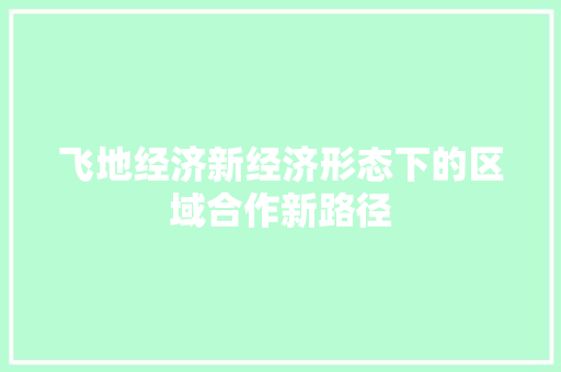 飞地经济新经济形态下的区域合作新路径 飞地经济新经济形态下的区域合作新路径