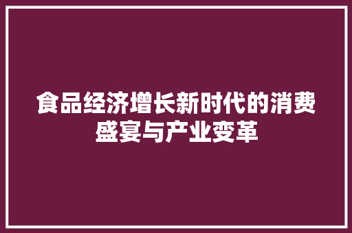 食品经济增长新时代的消费盛宴与产业变革 食品经济增长新时代的消费盛宴与产业变革