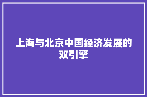 上海与北京中国经济发展的双引擎 上海与北京中国经济发展的双引擎