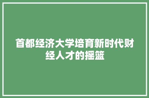 首都经济大学培育新时代财经人才的摇篮 首都经济大学培育新时代财经人才的摇篮