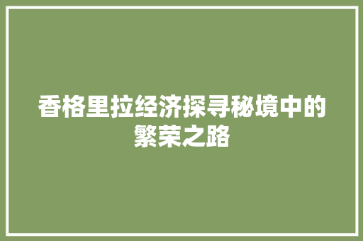 香格里拉经济探寻秘境中的繁荣之路 香格里拉经济探寻秘境中的繁荣之路