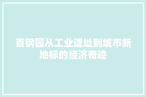 首钢园从工业遗址到城市新地标的经济奇迹 首钢园从工业遗址到城市新地标的经济奇迹