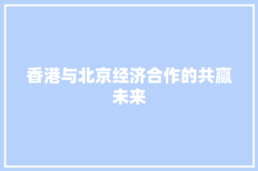 香港与北京经济合作的共赢未来 香港与北京经济合作的共赢未来