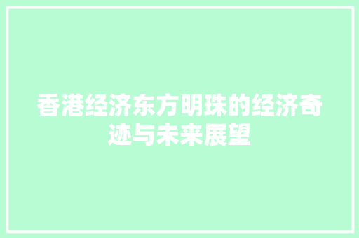 香港经济东方明珠的经济奇迹与未来展望 香港经济东方明珠的经济奇迹与未来展望
