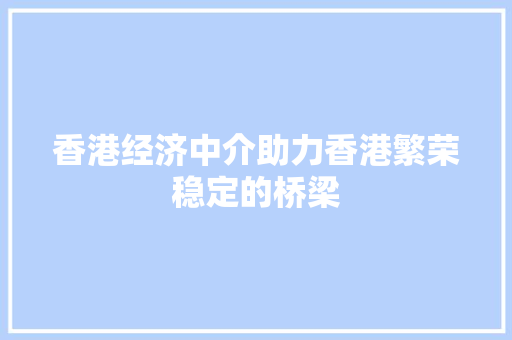 香港经济中介助力香港繁荣稳定的桥梁 香港经济中介助力香港繁荣稳定的桥梁