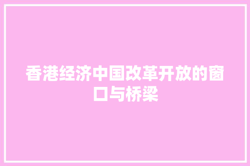 香港经济中国改革开放的窗口与桥梁 香港经济中国改革开放的窗口与桥梁