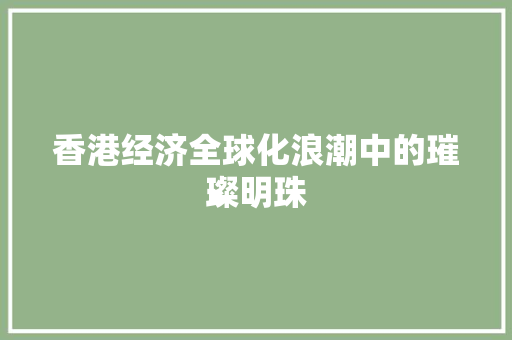 香港经济全球化浪潮中的璀璨明珠 香港经济全球化浪潮中的璀璨明珠