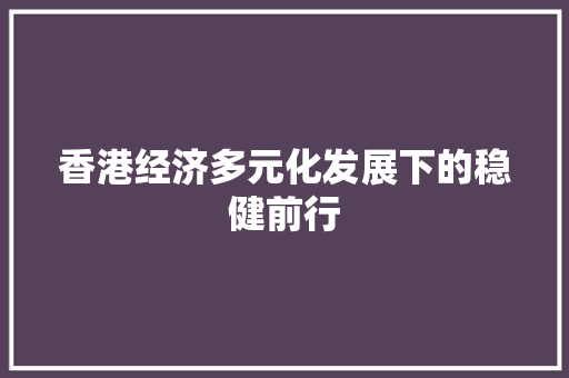 香港经济多元化发展下的稳健前行 香港经济多元化发展下的稳健前行