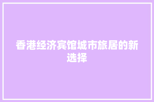 香港经济宾馆城市旅居的新选择 香港经济宾馆城市旅居的新选择