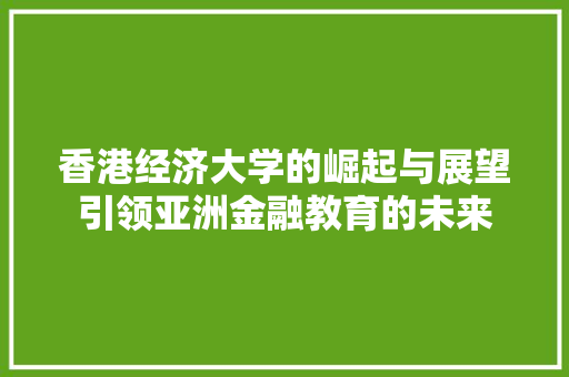 香港经济大学的崛起与展望引领亚洲金融教育的未来 香港经济大学的崛起与展望引领亚洲金融教育的未来