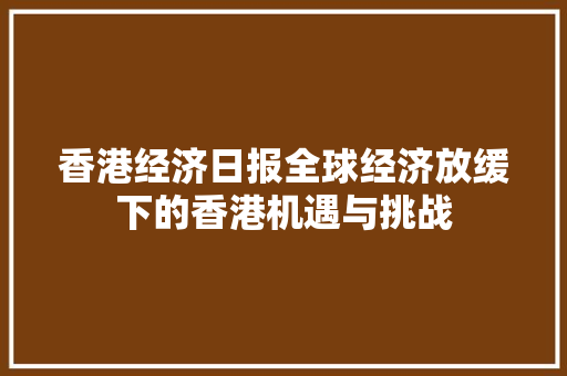 香港经济日报全球经济放缓下的香港机遇与挑战 香港经济日报全球经济放缓下的香港机遇与挑战