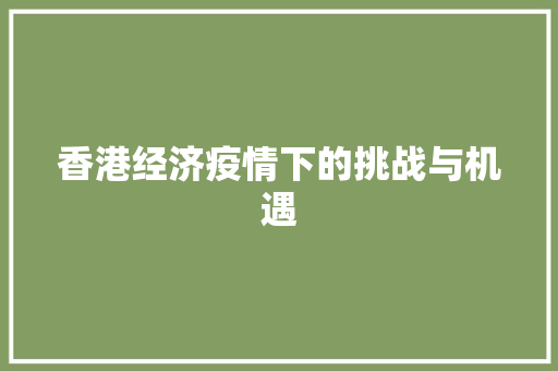 香港经济疫情下的挑战与机遇 香港经济疫情下的挑战与机遇