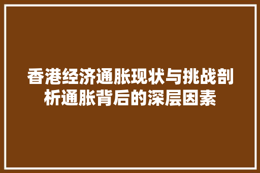 香港经济通胀现状与挑战剖析通胀背后的深层因素 香港经济通胀现状与挑战剖析通胀背后的深层因素