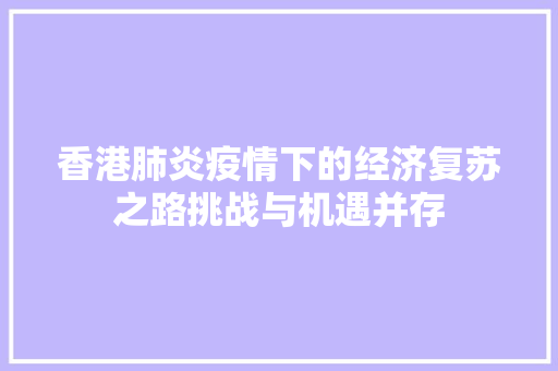 香港肺炎疫情下的经济复苏之路挑战与机遇并存 香港肺炎疫情下的经济复苏之路挑战与机遇并存