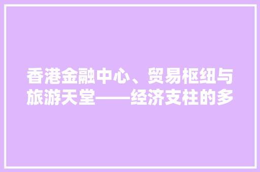 香港金融中心、贸易枢纽与旅游天堂——经济支柱的多面辉煌 香港金融中心、贸易枢纽与旅游天堂——经济支柱的多面辉煌