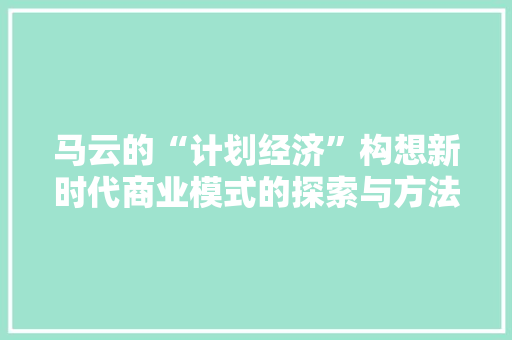 马云的“计划经济”构想新时代商业模式的探索与方法 马云的“计划经济”构想新时代商业模式的探索与方法