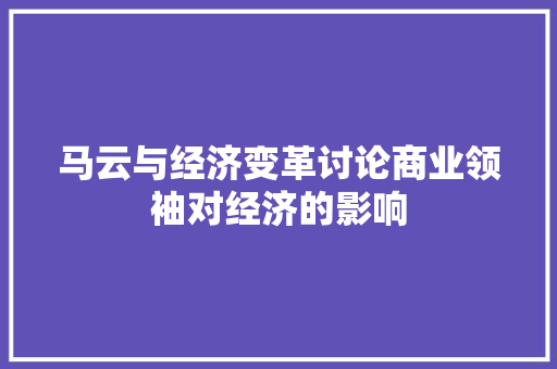 马云与经济变革讨论商业领袖对经济的影响 马云与经济变革讨论商业领袖对经济的影响